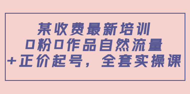 某最新收费培训内容:0粉0作品自然流量+正价起号,全套实操课-老胡轻创社