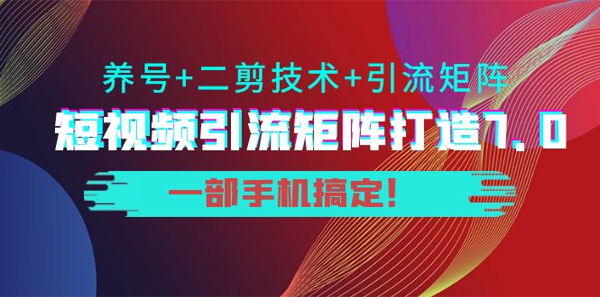 短视频引流矩阵打造7.0,养号+二剪技术+引流矩阵 一部手机搞定!-老胡轻创社