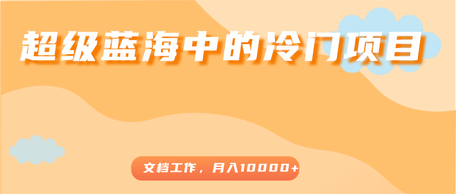 超级蓝海中的冷门项目,文档工作,好玩又赚钱,月入10000+-老胡轻创社