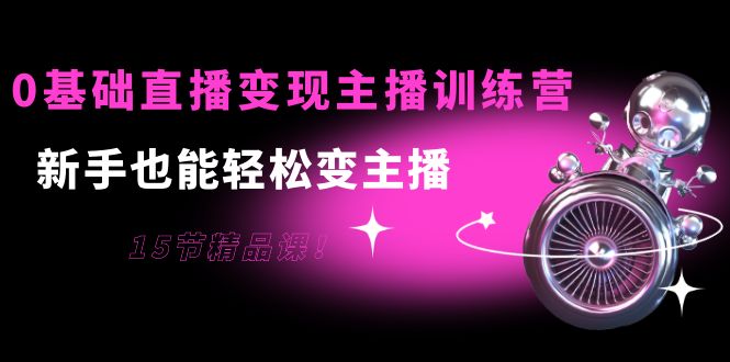 0基础直播变现主播训练营:新手也能轻松变主播,15节精品课-老胡轻创社