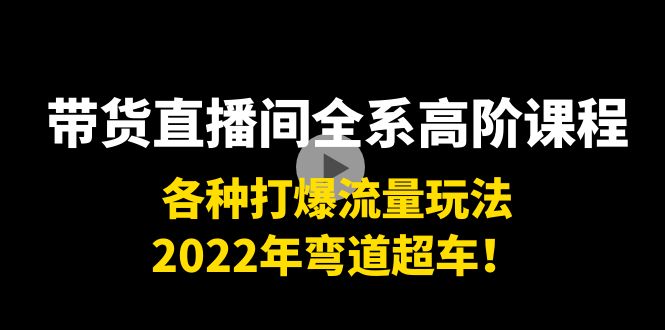 带货直播间全系高阶课程:各种打爆流量玩法,2022年弯道超车!-老胡轻创社