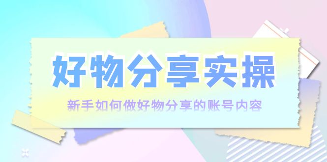 好物分享实操:新手如何做好物分享的账号内容,实操教学-老胡轻创社