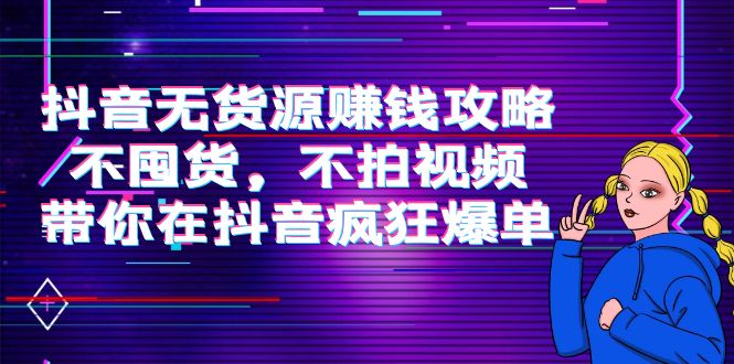 抖音无货源赚钱攻略,不囤货,不拍视频,带你在抖音疯狂爆单-老胡轻创社