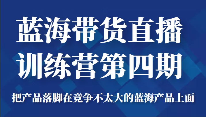 蓝海带货直播训练营第四期,把产品落脚在竞争不太大的蓝海产品上面(价值4980元)-老胡轻创社