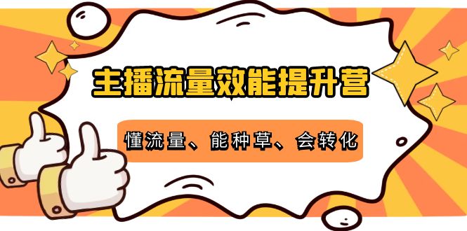 主播流量效能提升营:懂流量、能种草、会转化,清晰明确方法规则-老胡轻创社