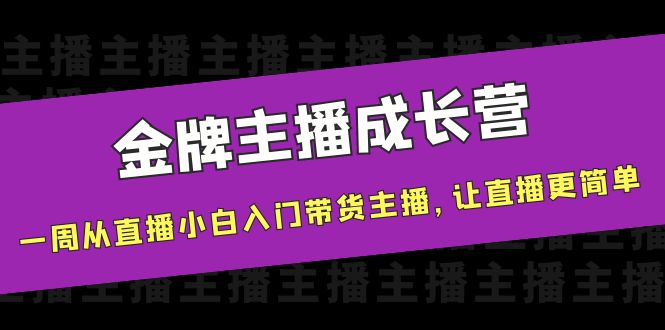金牌主播成长营,一周从直播小白入门带货主播,让直播更简单-老胡轻创社