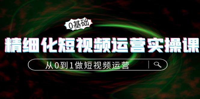 精细化短视频运营实操课,从0到1做短视频运营:算法篇+定位篇+内容篇-老胡轻创社