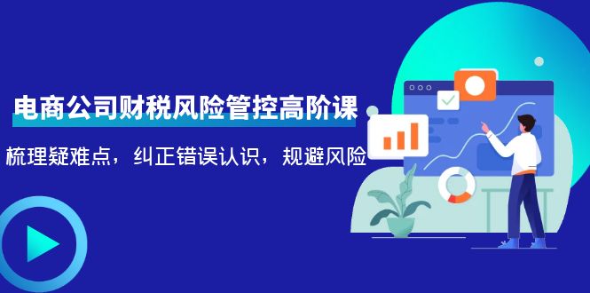 电商公司财税风险管控高阶课,梳理疑难点,纠正错误认识,规避风险-老胡轻创社