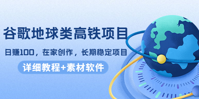 谷歌地球类高铁项目,日赚100,在家创作,长期稳定项目(教程+素材软件)-老胡轻创社