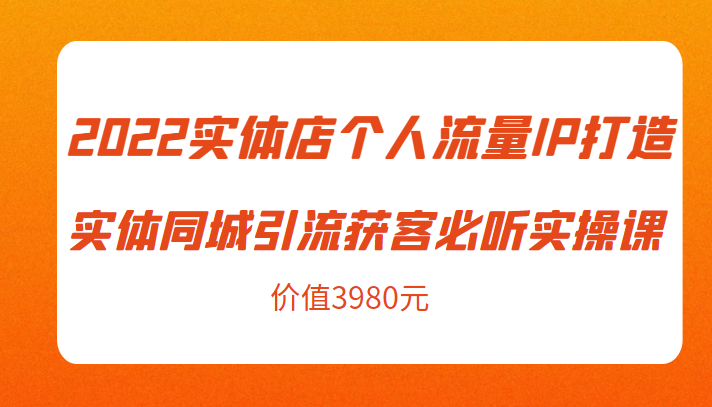 2022实体店个人流量IP打造实体同城引流获客必听实操课,61节完整版(价值3980元)-老胡轻创社
