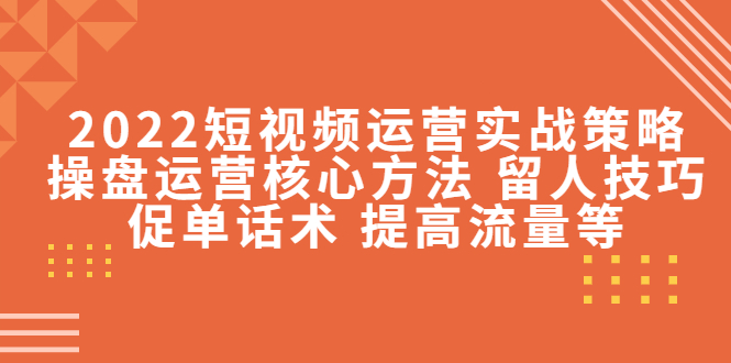 2022短视频运营实战策略:操盘运营核心方法 留人技巧促单话术 提高流量等-老胡轻创社