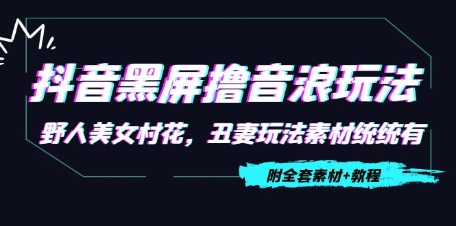 抖音黑屏撸音浪玩法:野人美女村花,丑妻玩法素材统统有【教程+素材】-老胡轻创社