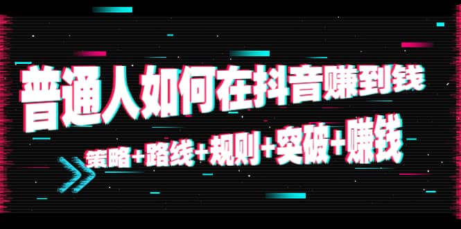 普通人如何在抖音赚到钱:策略 路线 规则 突破 赚钱(10节课)-老胡轻创社