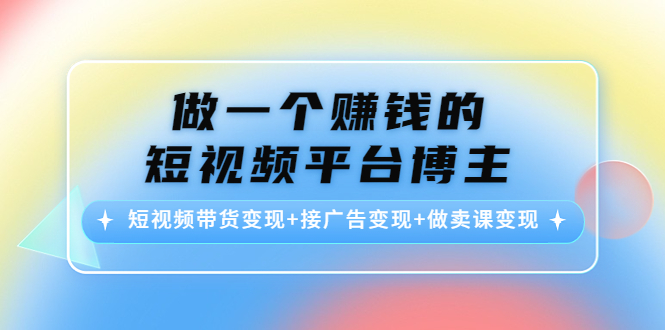 做一个赚钱的短视频平台博主:短视频带货变现+接广告变现+做卖课变现-老胡轻创社