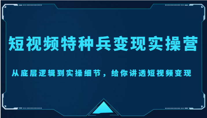 短视频特种兵变现实操营,从底层逻辑到实操细节,给你讲透短视频变现(价值2499元)-老胡轻创社