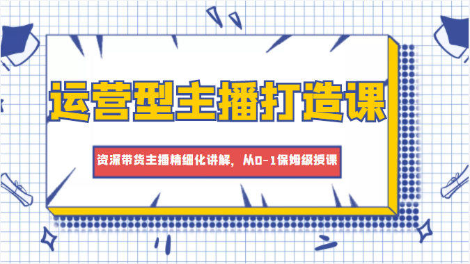 运营型主播打造课，资深带货主播精细化讲解，从0-1保姆级授课-老胡轻创社