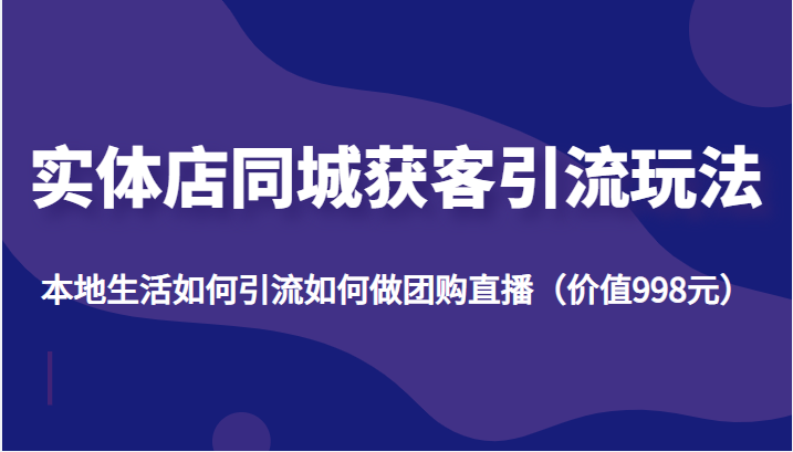 实体店同城获客引流玩法,本地生活如何引流如何做团购直播(价值998元)-老胡轻创社