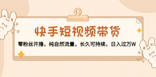 快手短视频带货:零粉丝开撸,纯自然流量,长久可持续,日入过万W-老胡轻创社