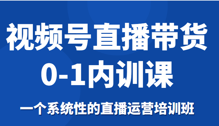 视频号直播带货0-1内训课,一个系统性的直播运营培训班-老胡轻创社