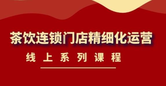 《茶饮连锁门店精细化运营》线上系列课程,茶饮门店经营必备课程(价值458元)-老胡轻创社