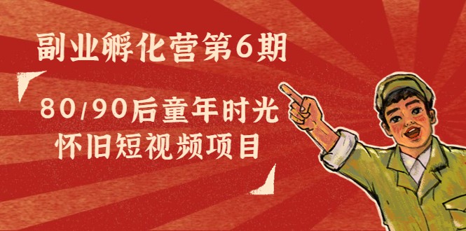 副业孵化营第6期:80/90后童年时光怀旧短视频项目-老胡轻创社