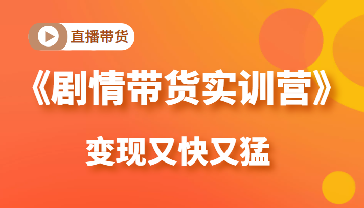 《剧情带货实训营》目前最好的直播带货方式,变起现来是又快又猛(价值980元)-老胡轻创社