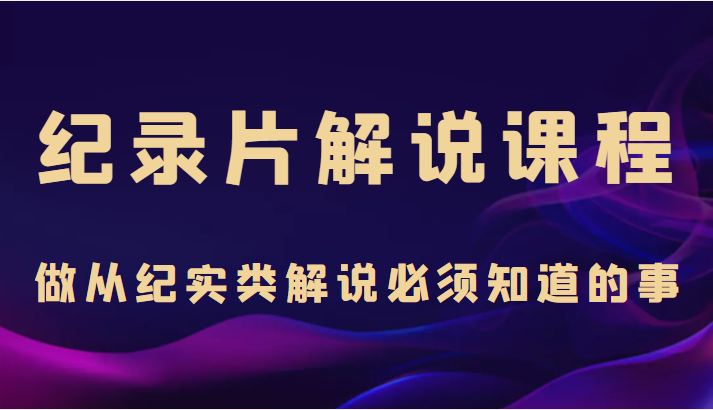 纪录片解说课程,做从纪实类解说必须知道的事(价值499元)-老胡轻创社