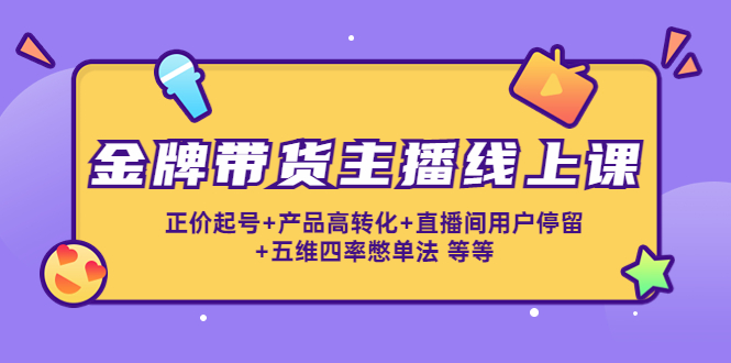 金牌带货主播线上课:正价起号+产品高转化+直播间用户停留+五维四率憋单法-老胡轻创社