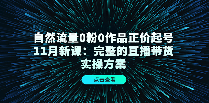 自然流量0粉0作品正价起号11月新课:完整的直播带货实操方案-老胡轻创社