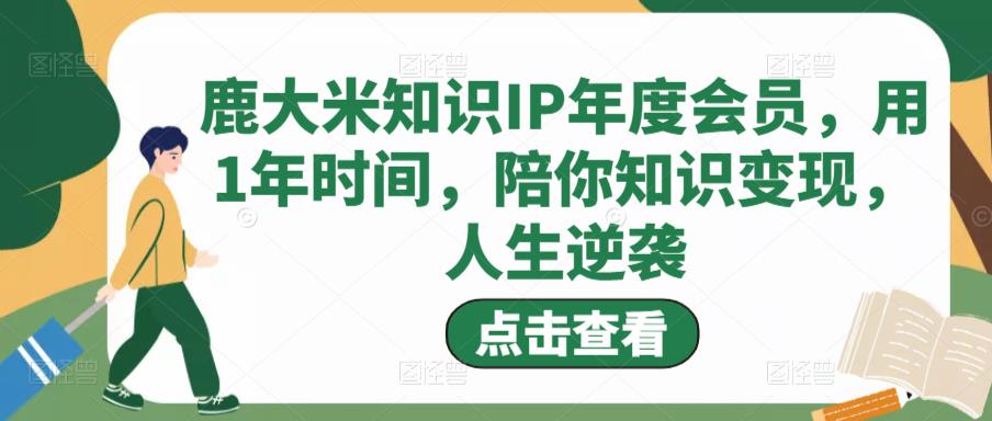 鹿大米知识IP年度会员,用1年时间,陪你知识变现,人生逆袭-老胡轻创社