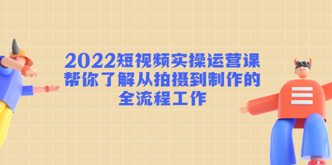 2022短视频实操运营课:帮你了解从拍摄到制作的全流程工作-老胡轻创社