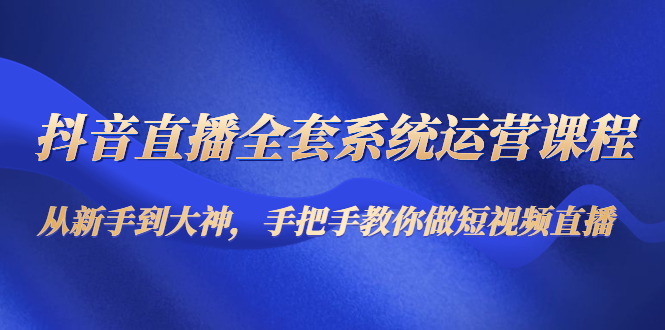 抖音直播全套系统运营课程:从新手到大神,手把手教你做直播短视频-老胡轻创社