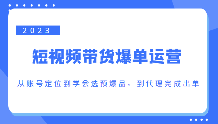 2023短视频带货爆单运营,从账号定位到学会选预爆品,到代理完成出单(价值1250元)-老胡轻创社