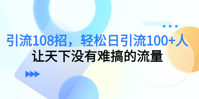 引流108招,轻松日引流100+人,让天下没有难搞的流量-老胡轻创社