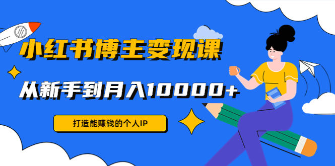 小红书博主变现课:打造能赚钱的个人IP,从新手到月入10000+(9节课)-老胡轻创社