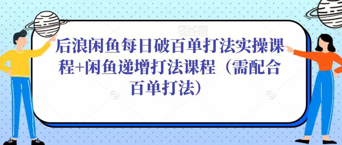 后浪闲鱼每日破百单打法实操课程+闲鱼递增打法课程(需配合百单打法)-老胡轻创社
