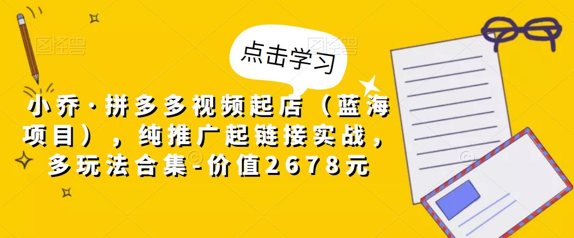 小乔·拼多多视频起店(蓝海项目),纯推广起链接实战,多玩法合集-价值2678元-老胡轻创社