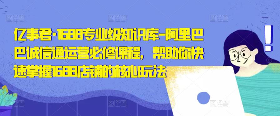 亿事君·1688专业级知识库-阿里巴巴诚信通运营必修课程,帮助你快速掌握1688店铺的核心玩法-老胡轻创社
