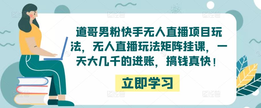 道哥男粉快手无人直播项目玩法,无人直播玩法矩阵挂课,一天大几千的进账,搞钱真快!-老胡轻创社