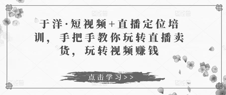 于洋·短视频+直播定位培训,手把手教你玩转直播卖货,玩转视频赚钱-老胡轻创社