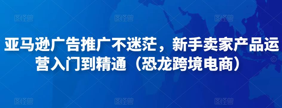 亚马逊广告推广不迷茫,新手卖家产品运营入门到精通(恐龙跨境电商)-老胡轻创社