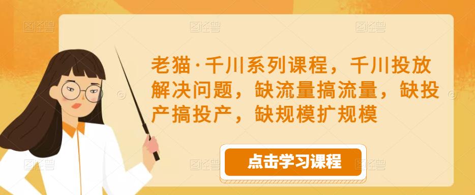 老猫·千川系列课程,千川投放解决问题,缺流量搞流量,缺投产搞投产,缺规模扩规模-老胡轻创社