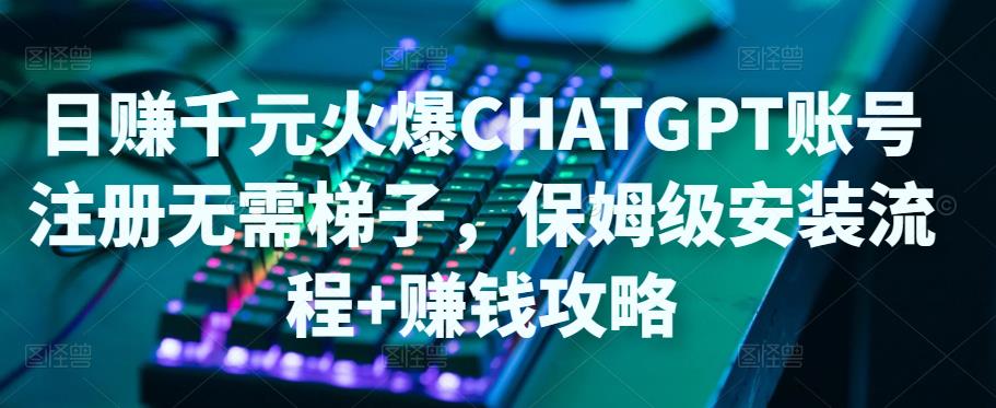 日赚千元火爆ChatGPT账号注册无需ti子,保姆级安装流程+赚钱攻略-老胡轻创社