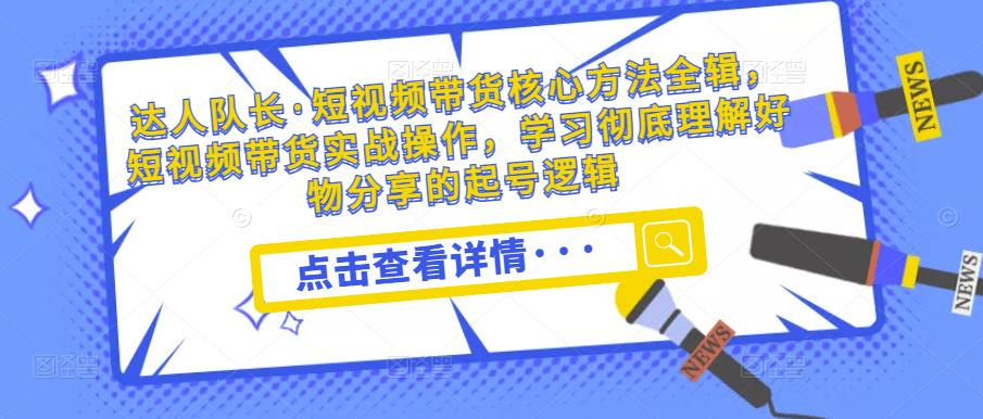 达人队长·短视频带货核心方法全辑,短视频带货实战操作,学习彻底理解好物分享的起号逻辑-老胡轻创社