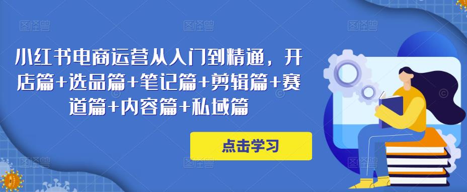 小红书电商运营从入门到精通,开店篇+选品篇+笔记篇+剪辑篇+赛道篇+内容篇+私域篇-老胡轻创社