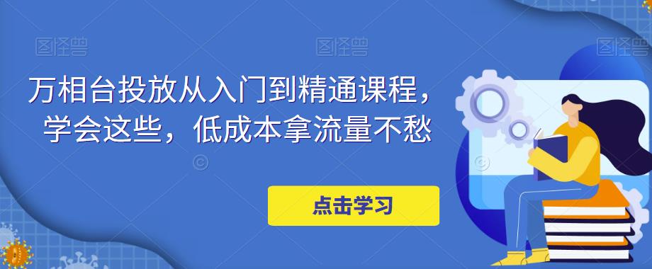 万相台投放从入门到精通课程,学会这些,低成本拿流量不愁-老胡轻创社