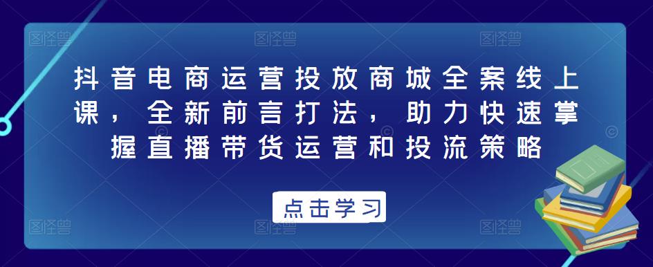 抖音电商运营投放商城全案线上课,全新前言打法,助力快速掌握直播带货运营和投流策略-老胡轻创社