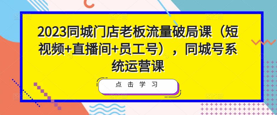 2023同城门店老板流量破局课(短视频+直播间+员工号),同城号系统运营课-老胡轻创社