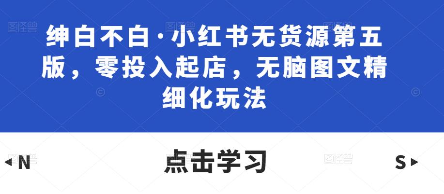 绅白不白·小红书无货源第五版,零投入起店,无脑图文精细化玩法-老胡轻创社