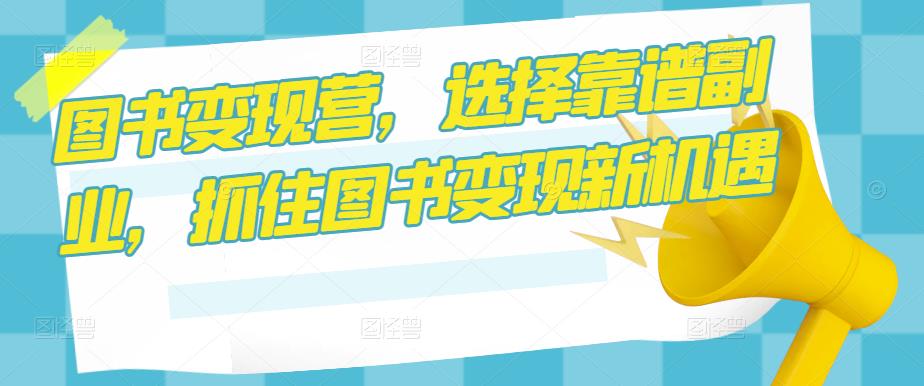 图书变现营，选择靠谱副业，抓住图书变现新机遇-老胡轻创社